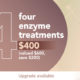 4 enzyme treatments for $400